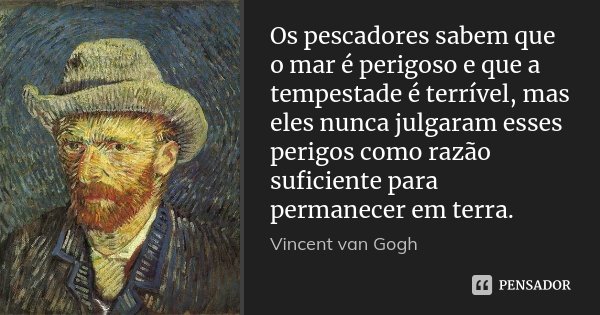 Os pescadores sabem que o mar é perigoso e que a tempestade é terrível, mas eles nunca julgaram esses perigos como razão suficiente para permanecer em terra.... Frase de Vincent van Gogh.
