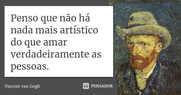 Penso que não há nada mais artístico do que amar verdadeiramente as pessoas.... Frase de Vincent van Gogh.
