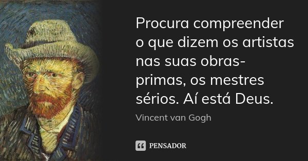 Procura compreender o que dizem os artistas nas suas obras-primas, os mestres sérios. Aí está Deus.... Frase de Vincent van Gogh.