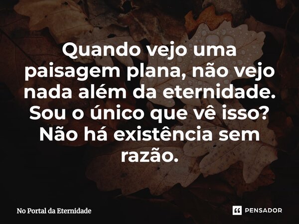 ⁠Quando vejo uma paisagem plana, não vejo nada além da eternidade. Sou o único que vê isso? Não há existência sem razão.... Frase de No Portal da Eternidade.