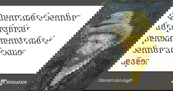 Quem não é senhor do próprio pensamento não é senhor de suas ações.... Frase de Vincent van Gogh.