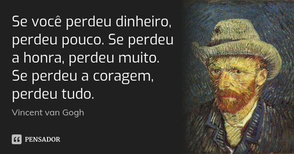 Se você perdeu dinheiro, perdeu pouco. Se perdeu a honra, perdeu muito. Se perdeu a coragem, perdeu tudo.... Frase de Vincent van Gogh.
