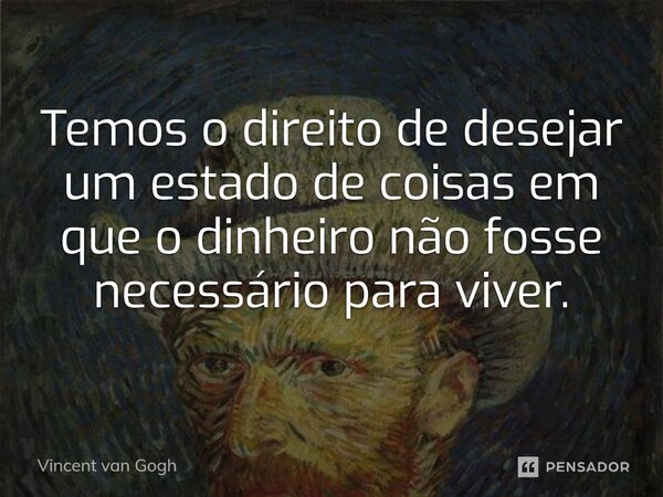 ⁠Temos o direito de desejar um estado de coisas em que o dinheiro não fosse neces­sário para viver.... Frase de Vincent van Gogh.