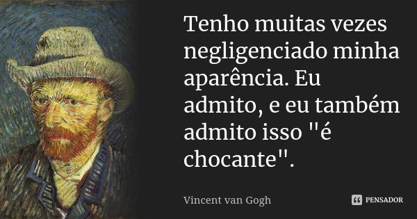 Tenho muitas vezes negligenciado minha aparência. Eu admito, e eu também admito isso "é chocante".... Frase de Vincent van Gogh.