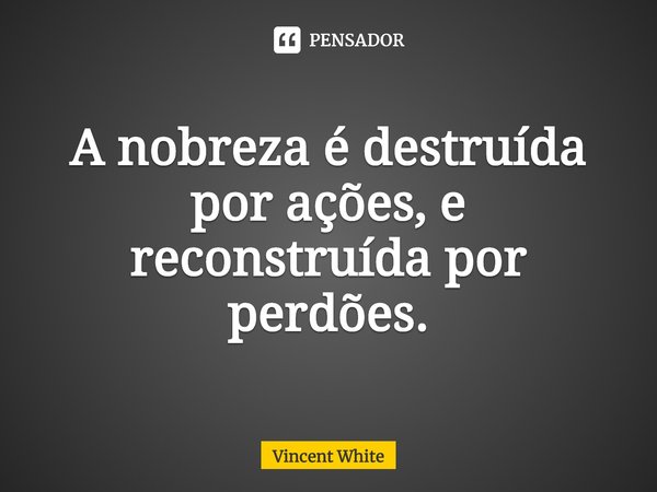 ⁠A nobreza é destruída por ações, e reconstruída por perdões.... Frase de Vincent White.