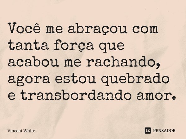 ⁠Você me abraçou com tanta força que acabou me rachando, agora estou quebrado e transbordando amor.... Frase de Vincent White.