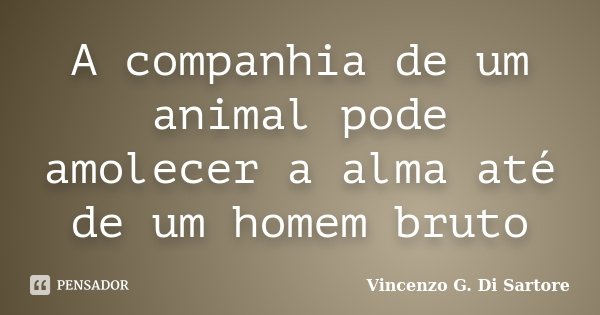A companhia de um animal pode amolecer a alma até de um homem bruto... Frase de Vincenzo G. Di Sartore.