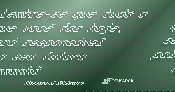Lembre-se que tudo o que você faz hoje, será responsável pelo seu futuro amanhã... Frase de Vincenzo G. Di Sartore.