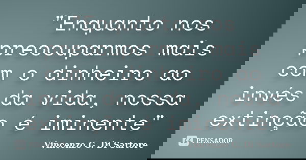 "Enquanto nos preocuparmos mais com o dinheiro ao invés da vida, nossa extinção é iminente"... Frase de Vincenzo G. Di Sartore.