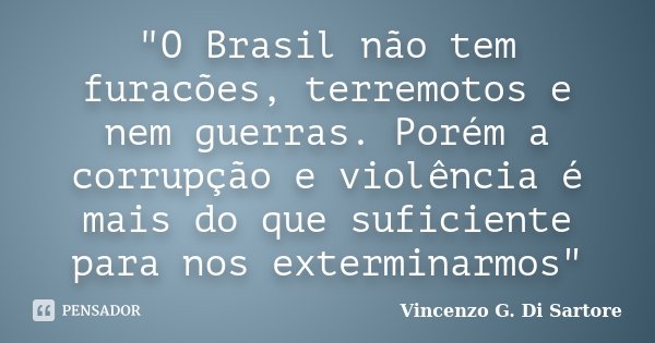 "O Brasil não tem furacões, terremotos e nem guerras. Porém a corrupção e violência é mais do que suficiente para nos exterminarmos"... Frase de Vincenzo G. Di Sartore.