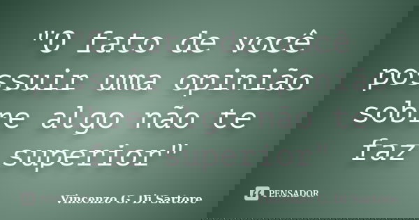 "O fato de você possuir uma opinião sobre algo não te faz superior"... Frase de Vincenzo G. Di Sartore.