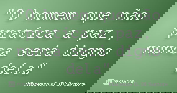 "O homem que não pratica a paz, nunca será digno dela"... Frase de Vincenzo G. Di Sartore.