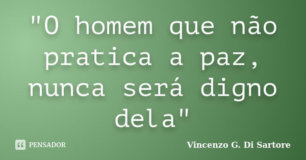 "O homem que não pratica a paz, nunca será digno dela"... Frase de Vincenzo G. Di Sartore.