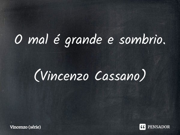O mal é grande e sombrio. (Vincenzo Cassano)... Frase de Vincenzo (série).