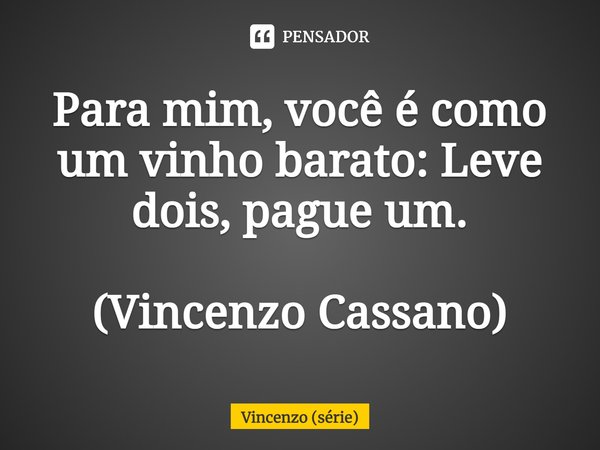 ⁠Para mim, você é como um vinho barato: Leve dois, pague um. (Vincenzo Cassano)... Frase de Vincenzo (série).