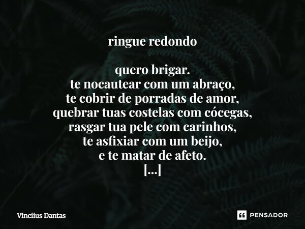 ringue redondo quero brigar. te nocautear com um abraço, te cobrir de porradas de amor, quebrar tuas costelas com cócegas, rasgar tua pele com carinhos, te asfi... Frase de Vinciius Dantas.