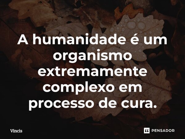 ⁠A humanidade é um organismo extremamente complexo em processo de cura.... Frase de Vincis.