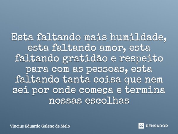 Esta faltando mais humildade, esta faltando amor, esta faltando gratidão e respeito para com as pessoas, esta faltando tanta coisa que nem sei por onde começa e... Frase de Vincius Eduardo Galeno de Melo.