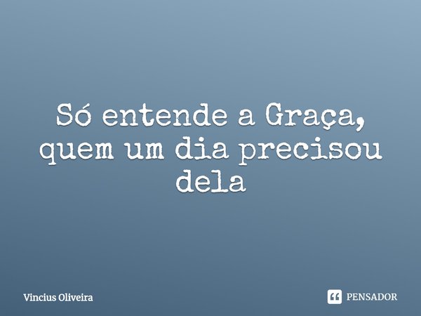 ⁠Só entende a Graça, quem um dia precisou dela... Frase de Vincius Oliveira.