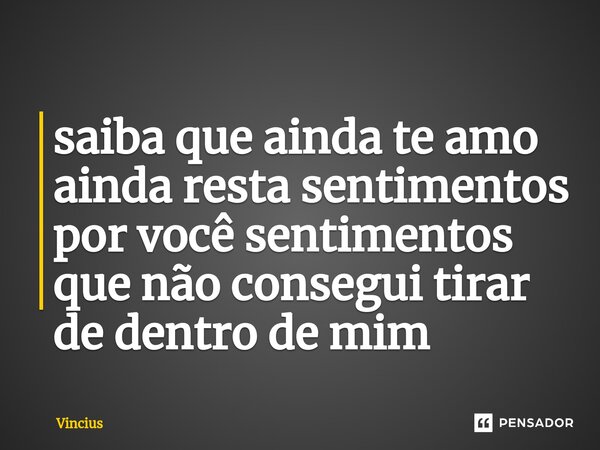 ⁠saiba que ainda te amo ainda resta sentimentos por você sentimentos que não consegui tirar de dentro de mim... Frase de Vincius.