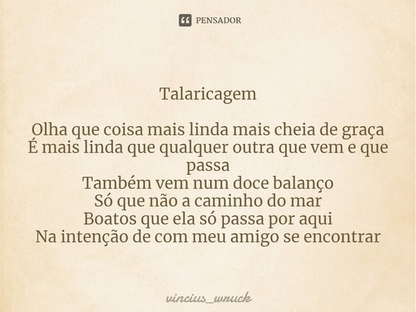 Talaricagem Olha que coisa mais linda mais cheia de graça É mais linda que qualquer outra que vem e que passa Também vem num doce balanço Só que não a caminho ... Frase de vincius_wruck.