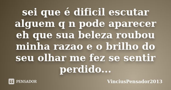 sei que é dificil escutar alguem q n pode aparecer eh que sua beleza roubou minha razao e o brilho do seu olhar me fez se sentir perdido...... Frase de VinciusPensador2013.