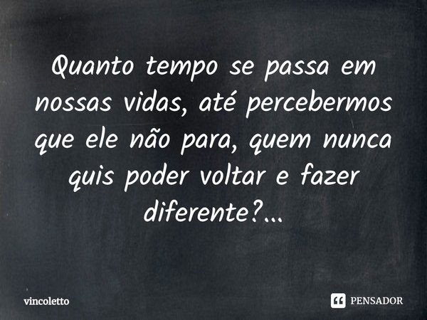 ⁠Quanto tempo se passa em nossas vidas, até percebermos que ele não para, quem nunca quis poder voltar e fazer diferente?...... Frase de vincoletto.