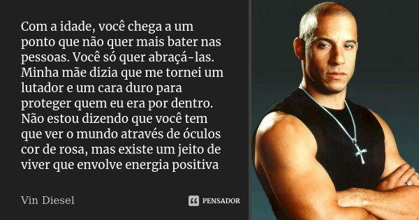 Com a idade, você chega a um ponto que não quer mais bater nas pessoas. Você só quer abraçá-las. Minha mãe dizia que me tornei um lutador e um cara duro para pr... Frase de Vin Diesel.