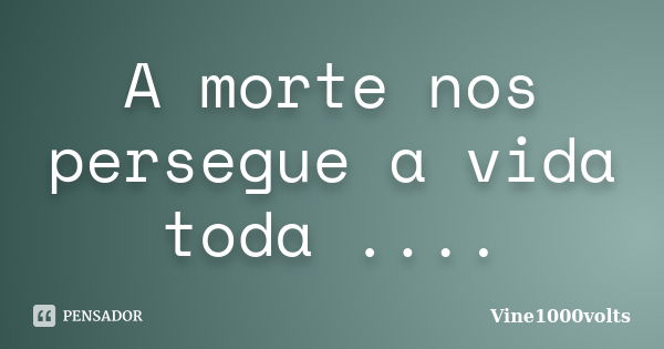 A morte nos persegue a vida toda ....... Frase de Vine1000volts.