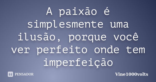 A paixão é simplesmente uma ilusão, porque você ver perfeito onde tem imperfeição... Frase de Vine1000volts.