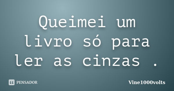 Queimei um livro só para ler as cinzas .... Frase de Vine1000volts.