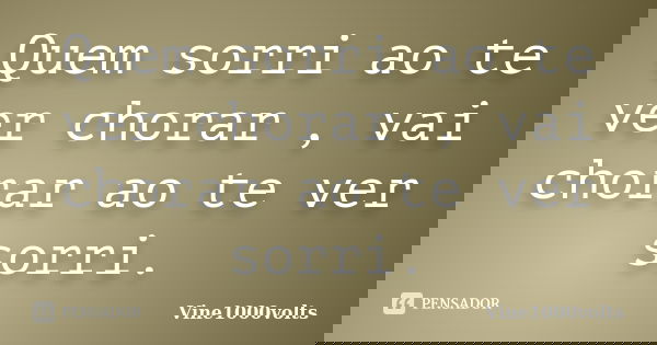 Quem sorri ao te ver chorar , vai chorar ao te ver sorri.... Frase de Vine1000volts.