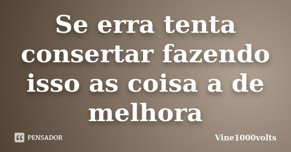 Se erra tenta consertar fazendo isso as coisa a de melhora... Frase de Vine1000volts.