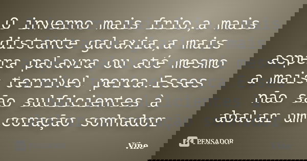 O inverno mais frio,a mais distante galaxia,a mais aspera palavra ou até mesmo a mais terrivel perca.Esses não são sulficientes à abalar um coração sonhador... Frase de Vine.