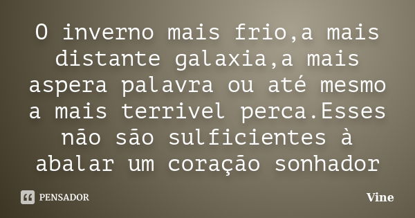 O inverno mais frio,a mais distante galaxia,a mais aspera palavra ou até mesmo a mais terrivel perca.Esses não são sulficientes à abalar um coração sonhador... Frase de Vine.