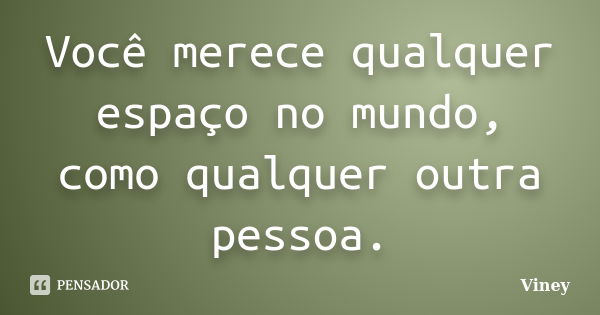 Você merece qualquer espaço no mundo, como qualquer outra pessoa.... Frase de Viney.