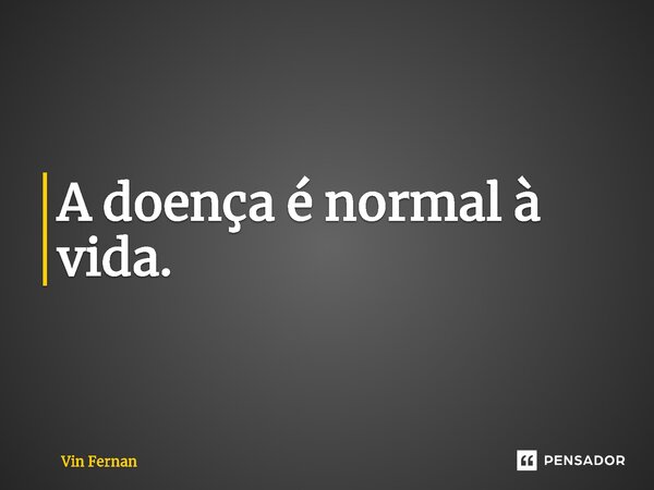 ⁠A doença é normal à vida.... Frase de Vin Fernan.