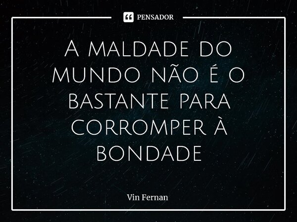 ⁠A maldade do mundo não é o bastante para corromper à bondade... Frase de Vin Fernan.