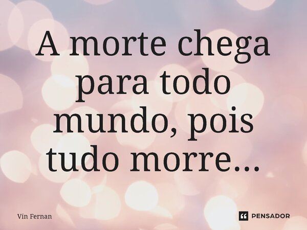 ⁠A morte chega para todo mundo, pois tudo morre...... Frase de Vin Fernan.