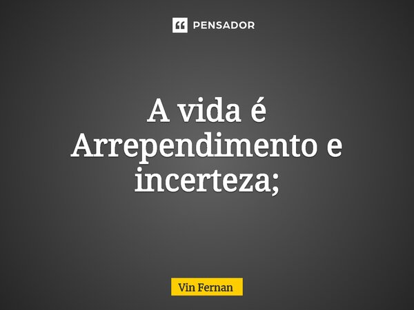 ⁠A vida é Arrependimento e incerteza;... Frase de Vin Fernan.