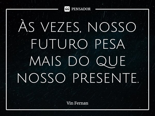 ⁠Às vezes, nosso futuro pesa mais do que nosso presente.... Frase de Vin Fernan.
