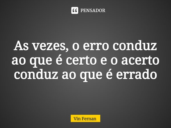 ⁠As vezes, o erro conduz ao que é certo e o acerto conduz ao que é errado... Frase de Vin Fernan.