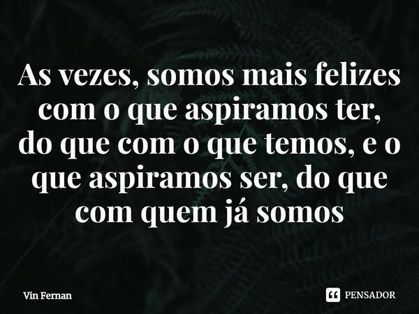 ⁠⁠As vezes, somos mais felizes com o que aspiramos ter, do que com o que temos, e o que aspiramos ser, do que com quem já somos... Frase de Vin Fernan.