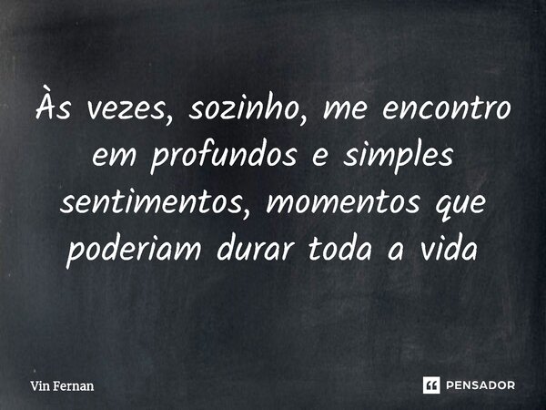 ⁠Às vezes, sozinho, me encontro em profundos e simples sentimentos, momentos que poderiam durar toda a vida... Frase de Vin Fernan.