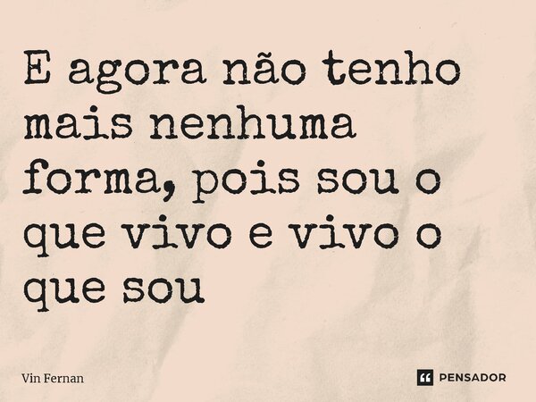 ⁠E agora não tenho mais nenhuma forma, pois sou o que vivo e vivo o que sou... Frase de Vin Fernan.