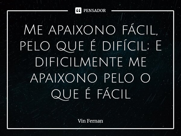 ⁠Me apaixono fácil, pelo que é difícil; E dificilmente me apaixono pelo o que é fácil... Frase de Vin Fernan.