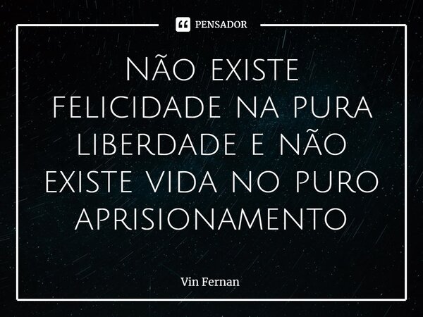 Não existe felicidade na pura liberdade e não existe vida no puro aprisionamento... Frase de Vin Fernan.