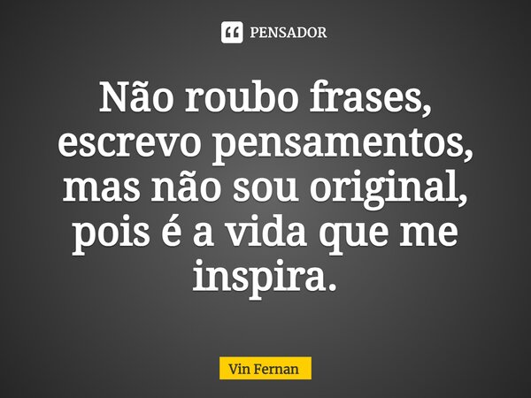 ⁠Não roubo frases, escrevo pensamentos, mas não sou original, pois é a vida que me inspira.... Frase de Vin Fernan.