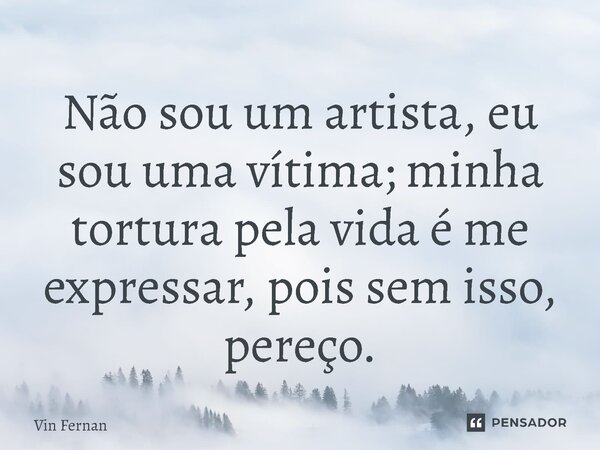 ⁠Não sou um artista, eu sou uma vítima; minha tortura pela vida é me expressar, pois sem isso, pereço.... Frase de Vin Fernan.