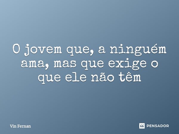 ⁠O jovem que, a ninguém ama, mas que exige o que ele não têm... Frase de Vin Fernan.